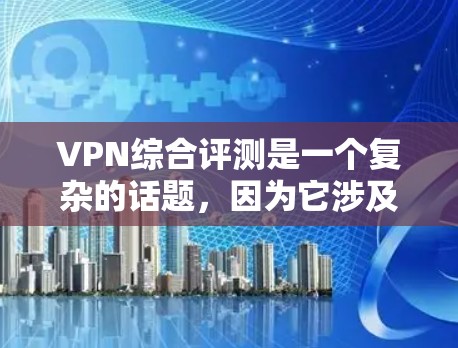 VPN综合评测是一个复杂的话题，因为它涉及到多个因素，包括安全性、速度、易用性、价格、隐私保护以及潜在的安全威胁等。以下是一些综合性的评价和建议，供您参考