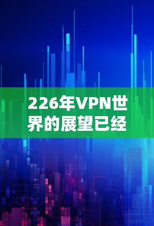 226年VPN世界的展望已经发生了翻天覆地的变化。随着技术的进步、用户需求的多样化以及政策的逐渐完善，这个领域的前景不容乐观。让我们一起来看看226年VPN世界的最新动态，看看它会是怎样的世界