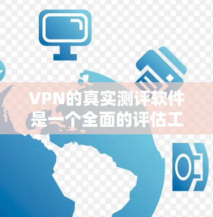 VPN的真实测评软件是一个全面的评估工具，帮助用户选择适合自己的VPN服务。以下是对这些VPN真实测评软件的详细分析