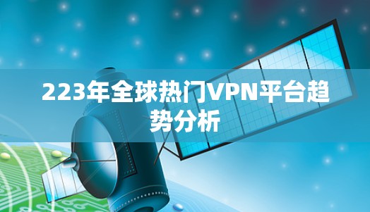 223年全球热门VPN平台趋势分析