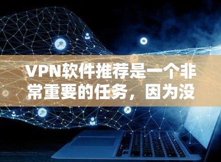 VPN软件推荐是一个非常重要的任务，因为没有VPN连接，无法访问互联网。以下是一个全面的VPN软件推荐列表，涵盖基于协议的、第三方软件、开源软件以及一些其他推荐