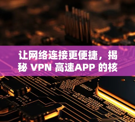 让网络连接更便捷，揭秘 VPN 高速APP 的核心技术与应用