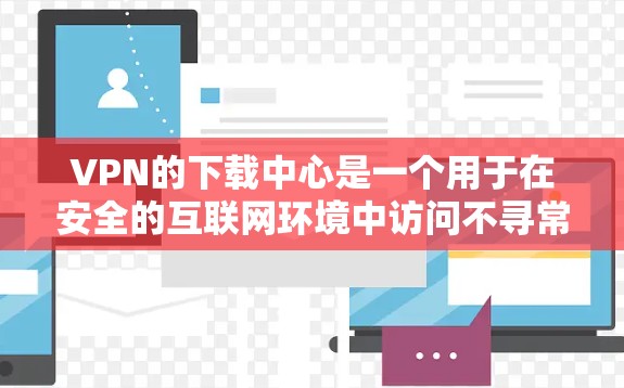 VPN的下载中心是一个用于在安全的互联网环境中访问不寻常网站的平台。以下是几个常用的VPN下载中心，供您参考