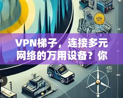 VPN梯子，连接多元网络的万用设备？你的配置选择关键