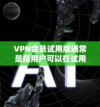 VPN会员试用版通常是指用户可以在试用期内通过VPN服务访问网络资源，通常包括视频、音乐、文件等。以下是关于VPN会员试用版的一些关键信息和注意事项