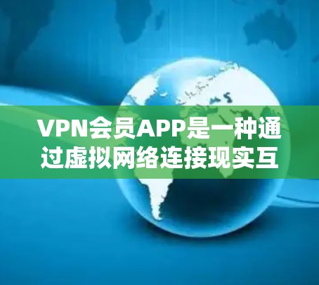 VPN会员APP是一种通过虚拟网络连接现实互联网的服务工具，用户无需使用物理设备即可获得VPN功能。以下是详细介绍 VPN会员APP体验的结构