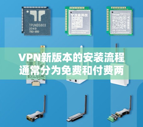 VPN新版本的安装流程通常分为免费和付费两种情况，以下是一些通用的步骤和注意事项