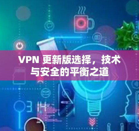 VPN 更新版选择，技术与安全的平衡之道