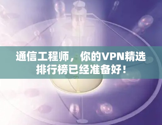 通信工程师，你的VPN精选排行榜已经准备好！