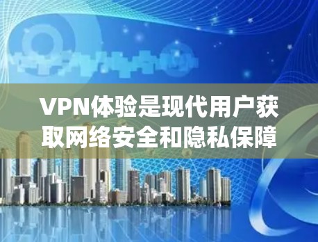 VPN体验是现代用户获取网络安全和隐私保障的重要方式。以下是一些 commonly used VPNs 的评测和介绍，帮助你了解这些平台的特点和适合的场景