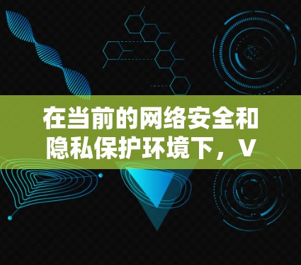 在当前的网络安全和隐私保护环境下，VPN的新用户体验主要体现在以下几个方面