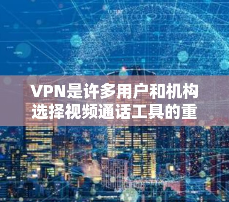 VPN是许多用户和机构选择视频通话工具的重要选择，但作为新用户，了解 VPN 的基本评测和使用建议非常重要。以下是一些关于 VPN 的基本评测和使用建议