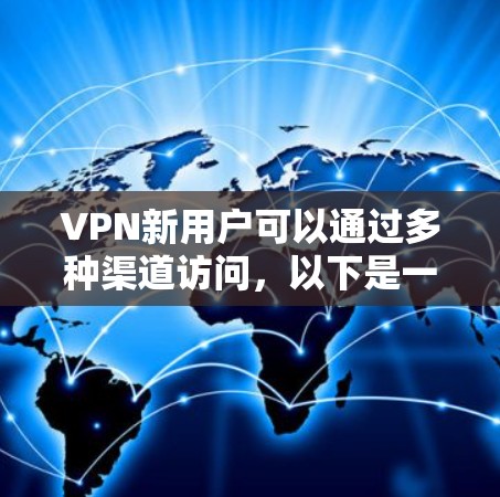 VPN新用户可以通过多种渠道访问，以下是一些常见的入口类型及使用方法，帮助你找到最适合自己的