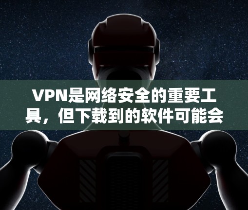 VPN是网络安全的重要工具，但下载到的软件可能会有商业用途，尤其是一些免费的VPN软件可能会有广告或商业功能。因此，建议您在下载软件前查看软件的官方页面，确保下载的是安全、免费的软件