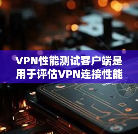VPN性能测试客户端是用于评估VPN连接性能的工具，帮助用户了解其在不同环境下的表现，优化数据传输和安全性。以下是一个系统性的总结