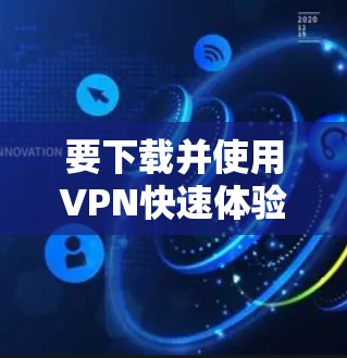 要下载并使用VPN快速体验，您可以按照以下步骤操作