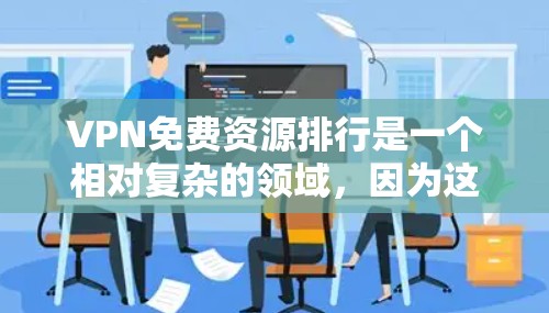 VPN免费资源排行是一个相对复杂的领域，因为这些网站的免费资源往往隐藏在付费内容之中，而且下载时也需要谨慎选择。以下是一些主要的VPN网站，以及它们的资源情况