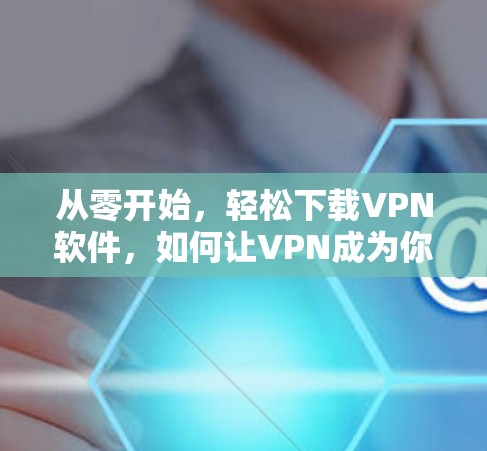 从零开始，轻松下载VPN软件，如何让VPN成为你的主要工具