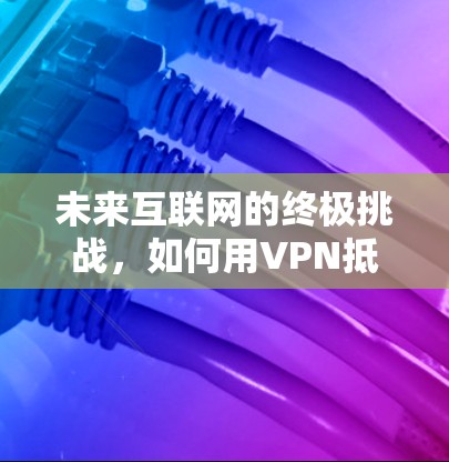 未来互联网的终极挑战，如何用VPN抵御隐私和安全的终极考验