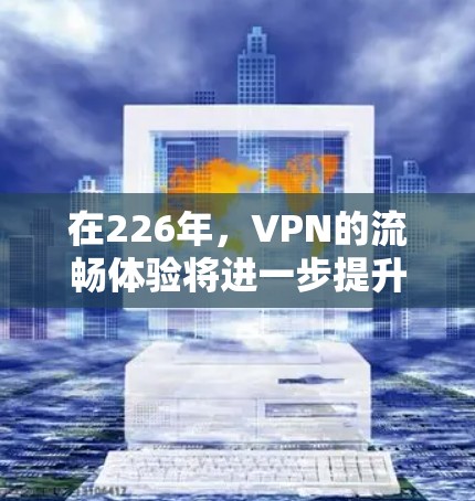 在226年，VPN的流畅体验将进一步提升，主要体现在以下几个方面