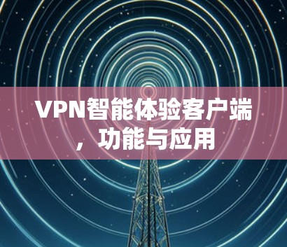 VPN智能体验客户端，功能与应用