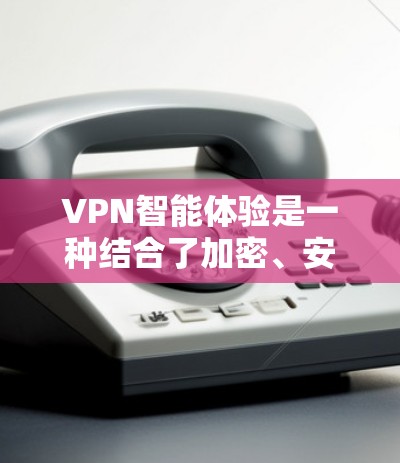 VPN智能体验是一种结合了加密、安全、功能性和用户友好性的网络服务，旨在为用户提供安全、便捷的VPN连接体验。以下是几个常见的VPN智能体验推荐，涵盖不同的功能和适用场景