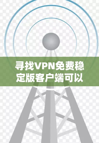 寻找VPN免费稳定版客户端可以按照以下步骤进行