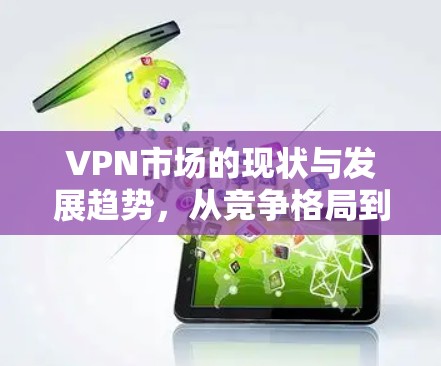 VPN市场的现状与发展趋势，从竞争格局到未来挑战