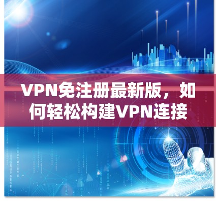 VPN免注册最新版，如何轻松构建VPN连接