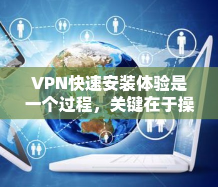 VPN快速安装体验是一个过程，关键在于操作的效率和安全性。以下是一些可以提高安装体验的建议