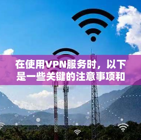 在使用VPN服务时，以下是一些关键的注意事项和建议
