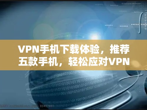 VPN手机下载体验，推荐五款手机，轻松应对VPN难题