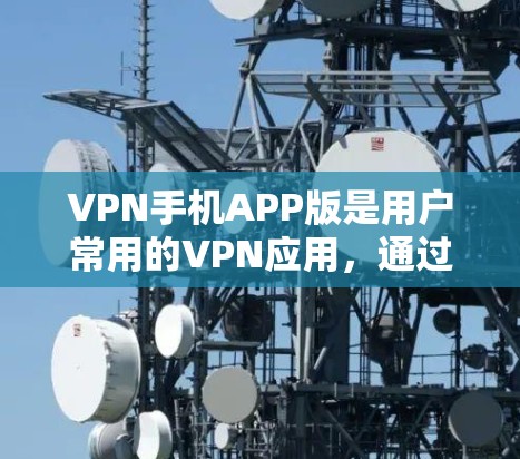 VPN手机APP版是用户常用的VPN应用，通过这些应用，用户可以在手机上轻松进行VPN连接，享受加密传输的安全体验。以下是几种常用的VPN应用