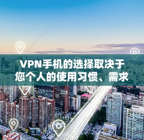VPN手机的选择取决于您个人的使用习惯、需求以及对品牌、价格和性能的偏好。以下是一些VPN手机的主要品牌和特点，供您参考