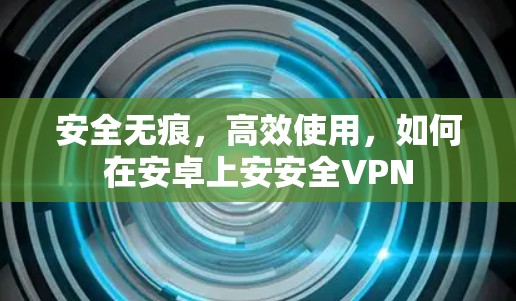 安全无痕，高效使用，如何在安卓上安安全VPN
