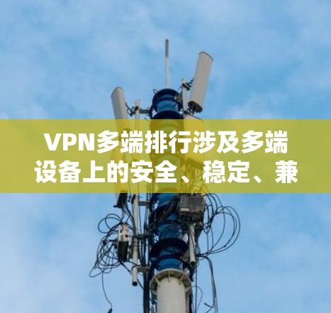 VPN多端排行涉及多端设备上的安全、稳定、兼容性和性能等多个方面。以下是关于VPN多端排行的一些详细信息