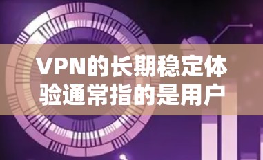 VPN的长期稳定体验通常指的是用户能够可靠、持续地使用VPN服务，连接网络稳定，数据传输流畅，且没有频繁的断点或中断。以下是VPN长期稳定体验的主要因素