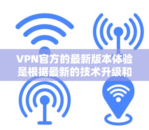 VPN官方的最新版本体验是根据最新的技术升级和改进而设计的，旨在提供更可靠、安全和高效的网络访问体验。以下是关于官方VPN更新的一些关键点