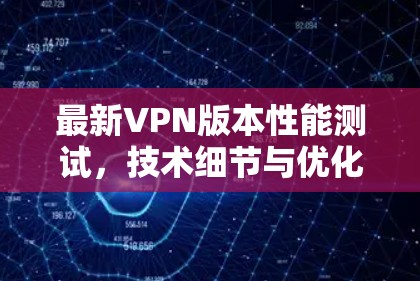 最新VPN版本性能测试，技术细节与优化建议