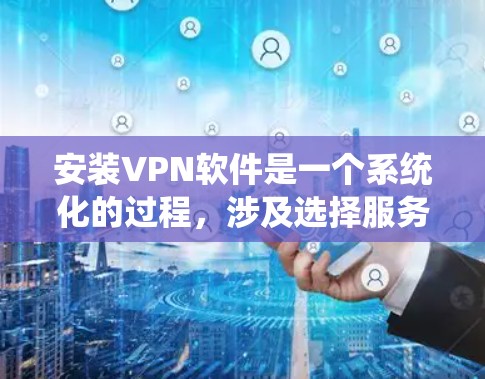 安装VPN软件是一个系统化的过程，涉及选择服务提供商、注册账号、选择平台、安装客户端以及设置配置等步骤。以下是一个清晰的步骤指南，帮助你顺利安装VPN软件