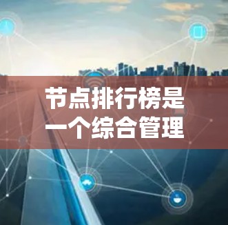 节点排行榜是一个综合管理内容管理系统（CMS）的关键工具，帮助运营者和内容创作者有效管理各类节点，提升运营效率。以下是一个结构化的节点排行榜策略