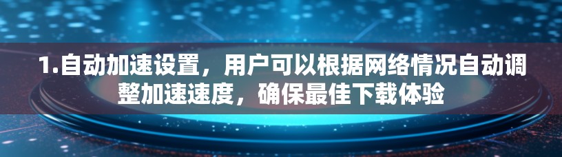 1.自动加速设置，用户可以根据网络情况自动调整加速速度，确保最佳下载体验