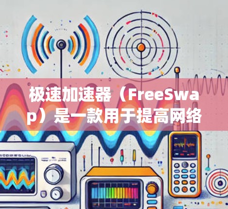 极速加速器(FreeSwap)是一款用于提高网络速度的工具,主要功能包括缓存优化、流量管理、自动加速等。它旨在帮助用户在不使用额外数据的情况下快速提升网络性能。以下是关于极速加速器的最新版本信息 极速加速器(FreeSwap)是一款用于提高网络速度的工具,主要功能包括缓存优化、流量管理、自动加速等。它旨在帮助用户在不使用额外数据的情况下快速提升网络性能。以下是关于极速加速器的最新版本信息