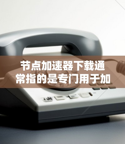 节点加速器下载通常指的是专门用于加速AI训练、数据处理、文件处理等任务的工具。以下是一些常见的节点加速器下载选项，供您参考