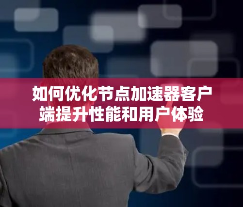 如何优化节点加速器客户端提升性能和用户体验 如何优化节点加速器客户端提升性能和用户体验