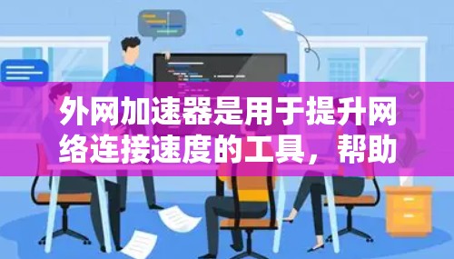 外网加速器是用于提升网络连接速度的工具，帮助用户更高效地利用互联网。以下是对外网加速器的体验和使用方法的总结