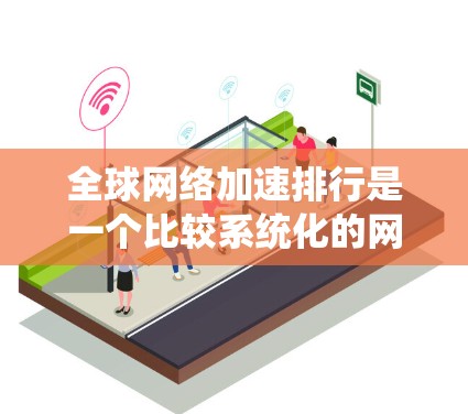 全球网络加速排行是一个比较系统化的网络加速列表，通常根据不同的平台、功能和性能进行排名。以下是一些主要的网络加速平台及其特点