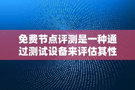 免费节点评测是一种通过测试设备来评估其性能、稳定性和带宽能力的方法，通常在没有额外费用的情况下进行。以下是对这一概念的详细分析和整理