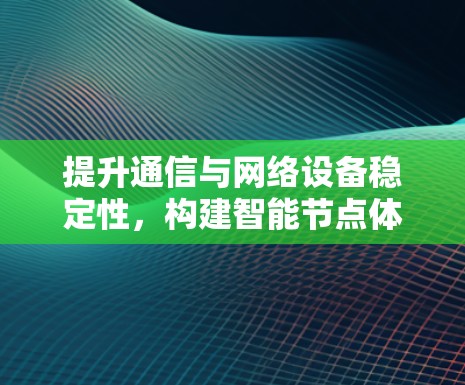提升通信与网络设备稳定性，构建智能节点体验