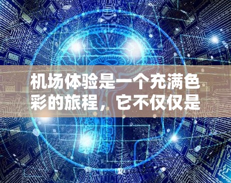机场体验是一个充满色彩的旅程，它不仅仅是交通和设施的展示，更是人们放松身心、感受现代都市魅力的绝佳机会。以下是一些关于机场体验的分享和建议，帮助你更好地享受机场的每一刻